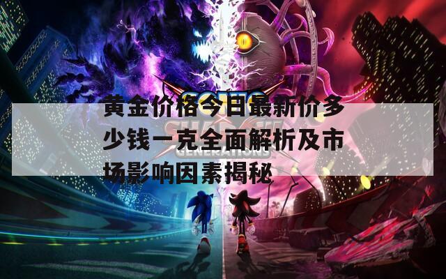 黄金价格今日最新价多少钱一克全面解析及市场影响因素揭秘
