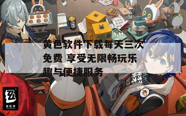 黄色软件下载每天三次免费 享受无限畅玩乐趣与便捷服务
