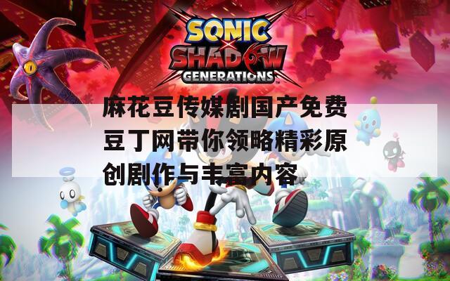 麻花豆传媒剧国产免费豆丁网带你领略精彩原创剧作与丰富内容