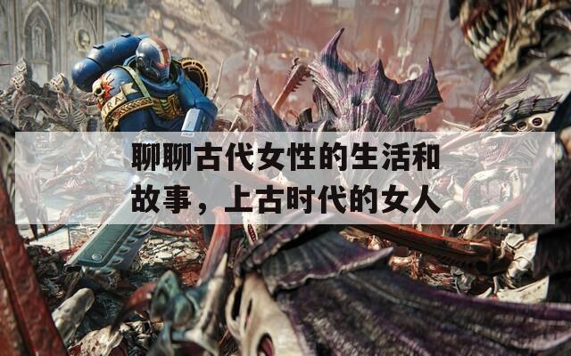 聊聊古代女性的生活和故事，上古时代的女人
