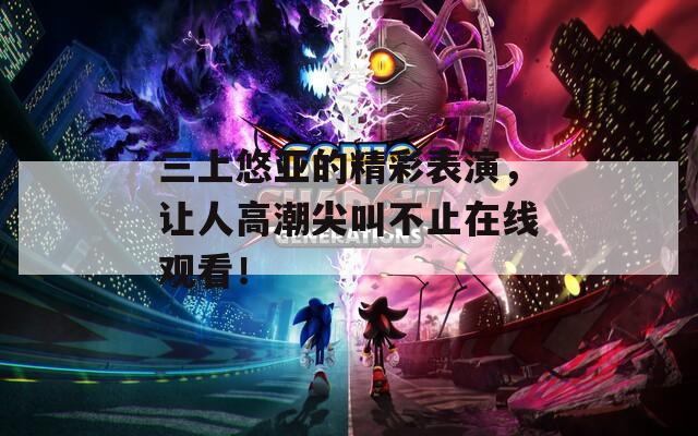 三上悠亚的精彩表演，让人高潮尖叫不止在线观看！