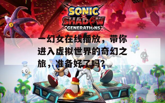 一幻女在线播放，带你进入虚拟世界的奇幻之旅，准备好了吗？