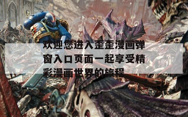 欢迎您进入歪歪漫画弹窗入口页面一起享受精彩漫画世界的旅程
