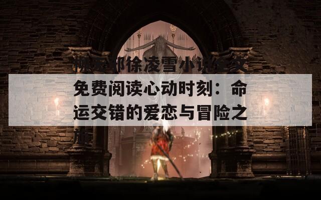柳无邪徐凌雪小说全文免费阅读心动时刻：命运交错的爱恋与冒险之旅