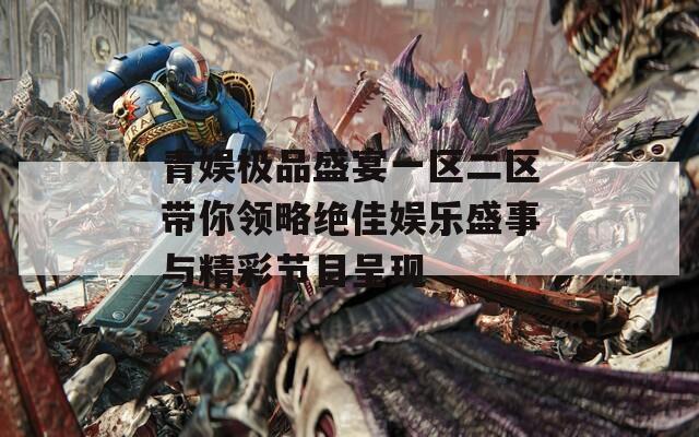 青娱极品盛宴一区二区带你领略绝佳娱乐盛事与精彩节目呈现