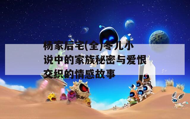 杨家后宅(全)冬儿小说中的家族秘密与爱恨交织的情感故事