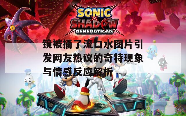 镜被捅了流口水图片引发网友热议的奇特现象与情感反应解析