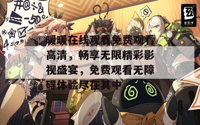 暖暖在线观看免费观看高清，畅享无限精彩影视盛宴，免费观看无障碍体验尽在其中