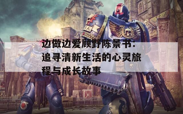 边做边爱顾野陈景书：追寻清新生活的心灵旅程与成长故事