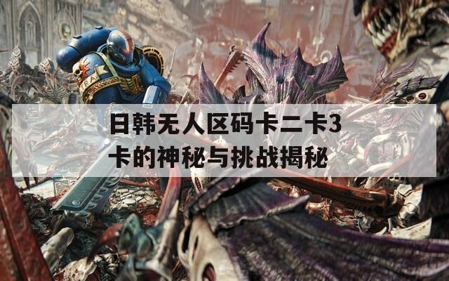 日韩无人区码卡二卡3卡的神秘与挑战揭秘