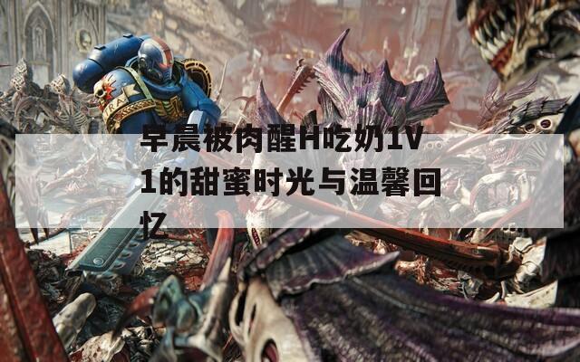 早晨被肉醒H吃奶1V1的甜蜜时光与温馨回忆