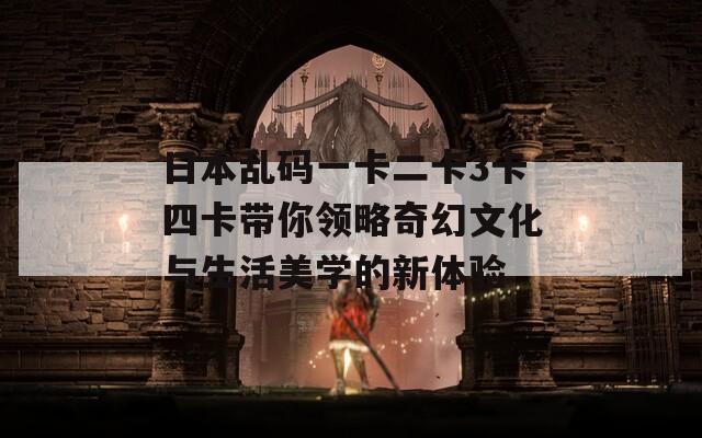 日本乱码一卡二卡3卡四卡带你领略奇幻文化与生活美学的新体验