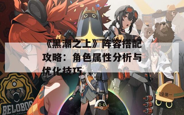 《黑潮之上》阵容搭配攻略：角色属性分析与优化技巧