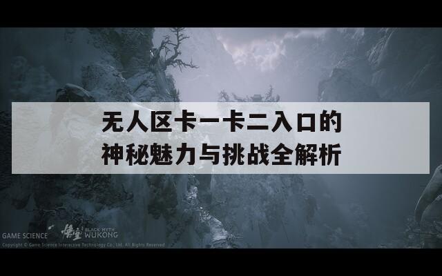 无人区卡一卡二入口的神秘魅力与挑战全解析