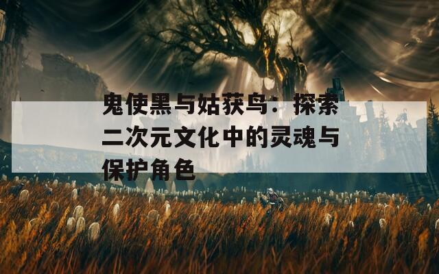 鬼使黑与姑获鸟：探索二次元文化中的灵魂与保护角色
