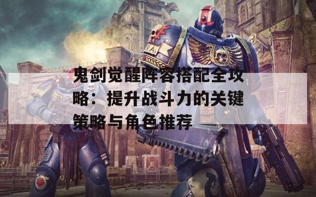 鬼剑觉醒阵容搭配全攻略：提升战斗力的关键策略与角色推荐