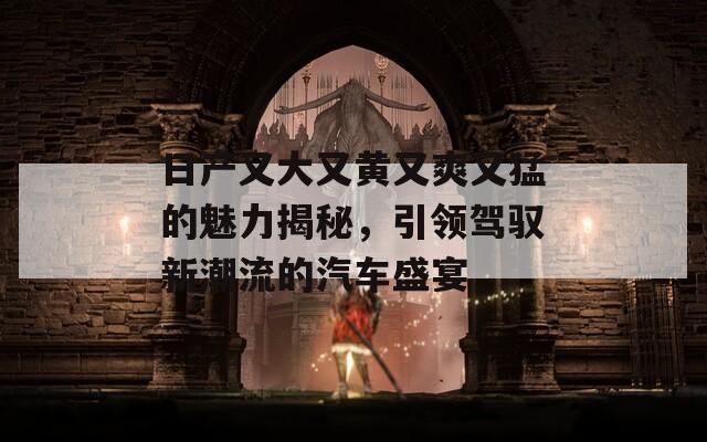 日产又大又黄又爽又猛的魅力揭秘，引领驾驭新潮流的汽车盛宴