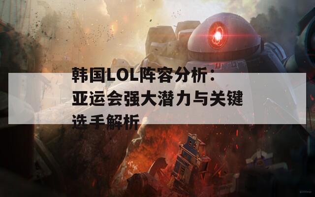 韩国LOL阵容分析：亚运会强大潜力与关键选手解析