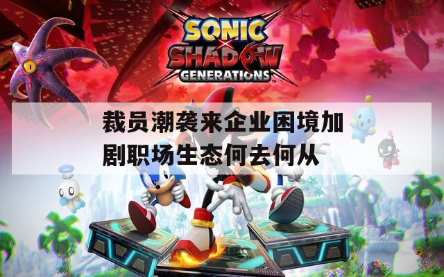 裁员潮袭来企业困境加剧职场生态何去何从