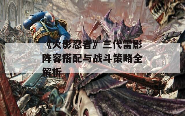 《火影忍者》三代雷影阵容搭配与战斗策略全解析