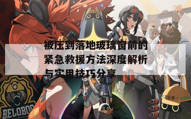 被压到落地玻璃窗前的紧急救援方法深度解析与实用技巧分享