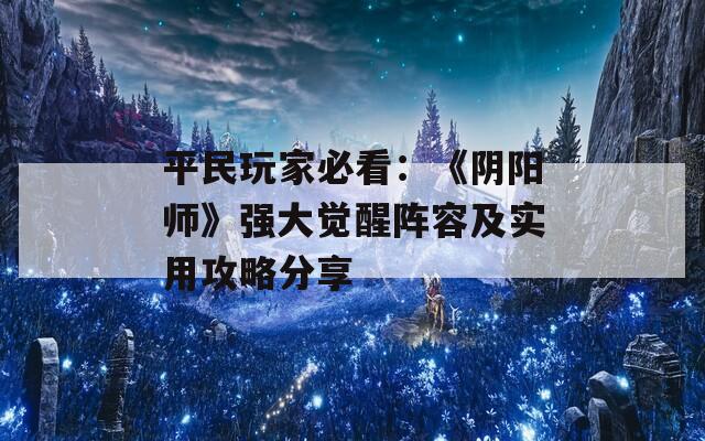 平民玩家必看：《阴阳师》强大觉醒阵容及实用攻略分享