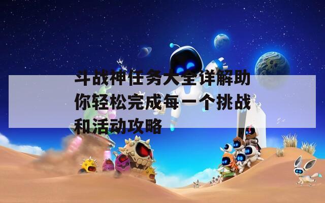 斗战神任务大全详解助你轻松完成每一个挑战和活动攻略