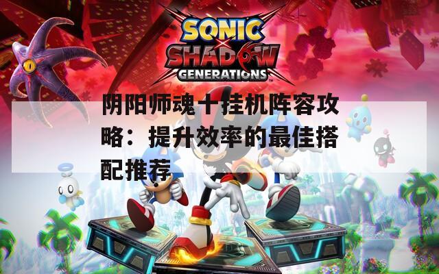 阴阳师魂十挂机阵容攻略：提升效率的最佳搭配推荐