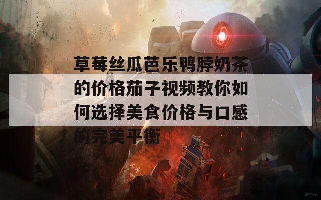 草莓丝瓜芭乐鸭脖奶茶的价格茄子视频教你如何选择美食价格与口感的完美平衡