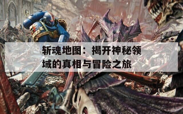 斩魂地图：揭开神秘领域的真相与冒险之旅