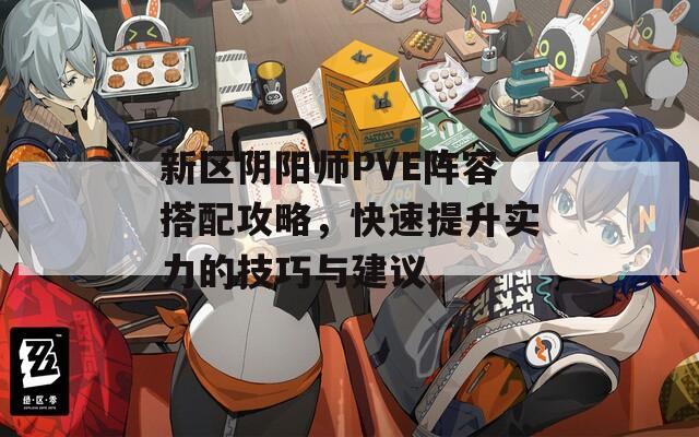 新区阴阳师PVE阵容搭配攻略，快速提升实力的技巧与建议