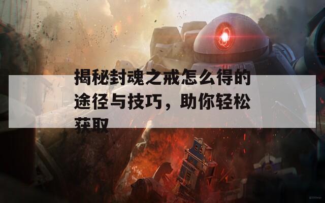 揭秘封魂之戒怎么得的途径与技巧，助你轻松获取