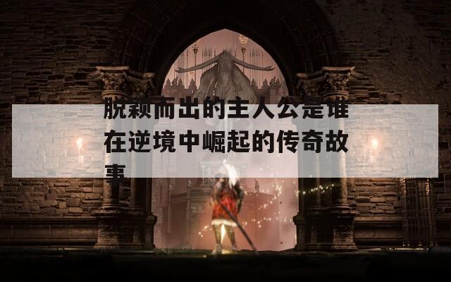 脱颖而出的主人公是谁在逆境中崛起的传奇故事