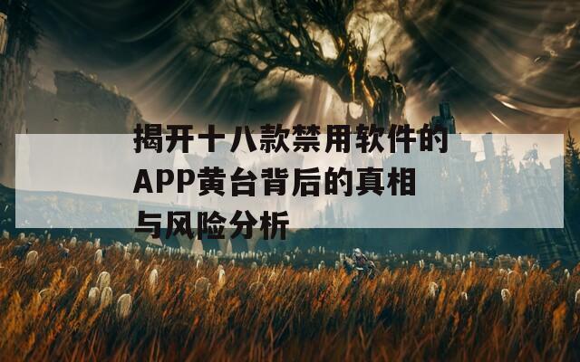 揭开十八款禁用软件的APP黄台背后的真相与风险分析