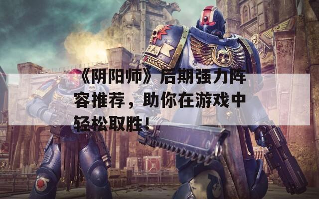 《阴阳师》后期强力阵容推荐，助你在游戏中轻松取胜！