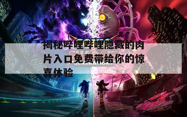 揭秘哔哩哔哩隐藏的肉片入口免费带给你的惊喜体验