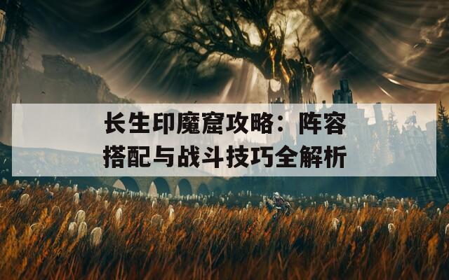 长生印魔窟攻略：阵容搭配与战斗技巧全解析