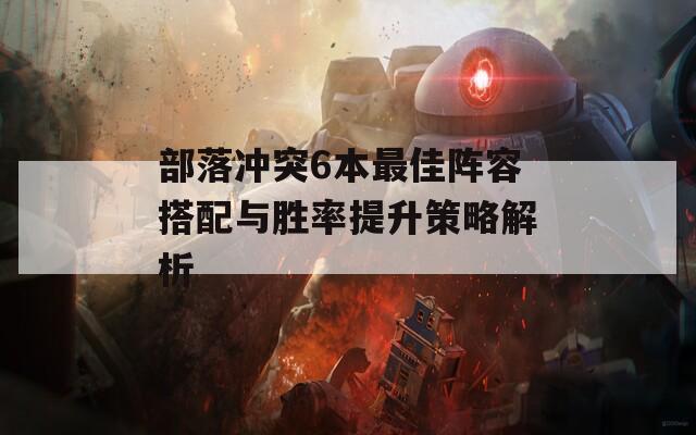 部落冲突6本最佳阵容搭配与胜率提升策略解析
