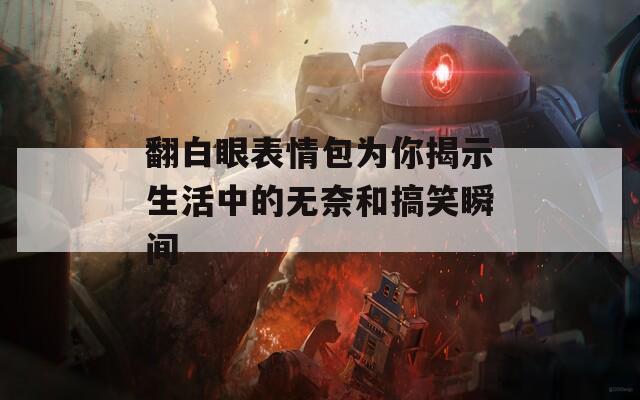 翻白眼表情包为你揭示生活中的无奈和搞笑瞬间