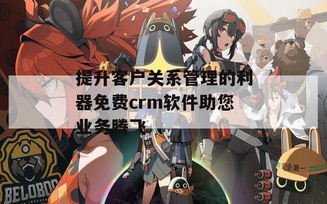 提升客户关系管理的利器免费crm软件助您业务腾飞