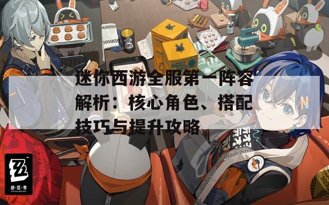 迷你西游全服第一阵容解析：核心角色、搭配技巧与提升攻略