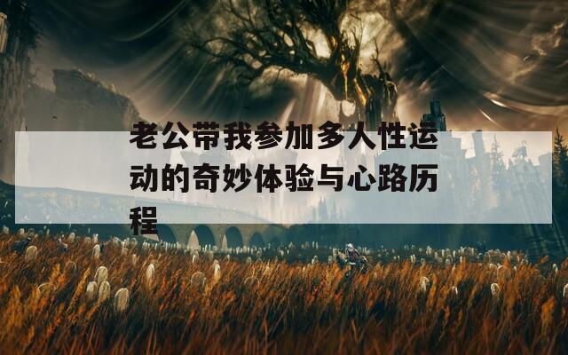 老公带我参加多人性运动的奇妙体验与心路历程
