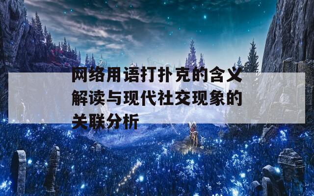 网络用语打扑克的含义解读与现代社交现象的关联分析