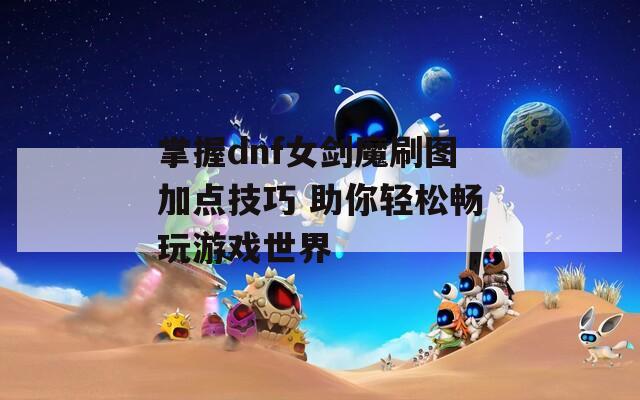掌握dnf女剑魔刷图加点技巧 助你轻松畅玩游戏世界