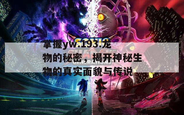掌握yw.193.龙物的秘密，揭开神秘生物的真实面貌与传说