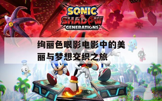 绚丽色眼影电影中的美丽与梦想交织之旅
