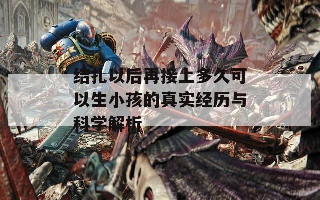 结扎以后再接上多久可以生小孩的真实经历与科学解析