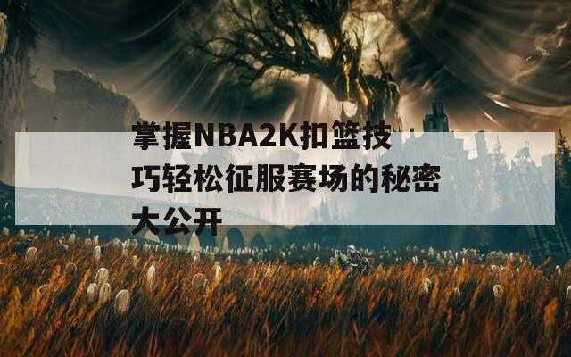掌握NBA2K扣篮技巧轻松征服赛场的秘密大公开