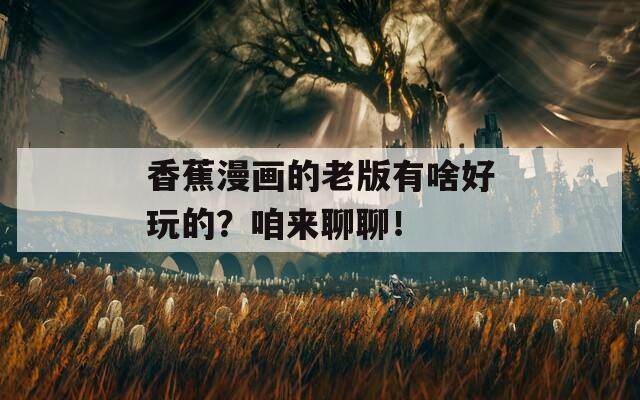 香蕉漫画的老版有啥好玩的？咱来聊聊！