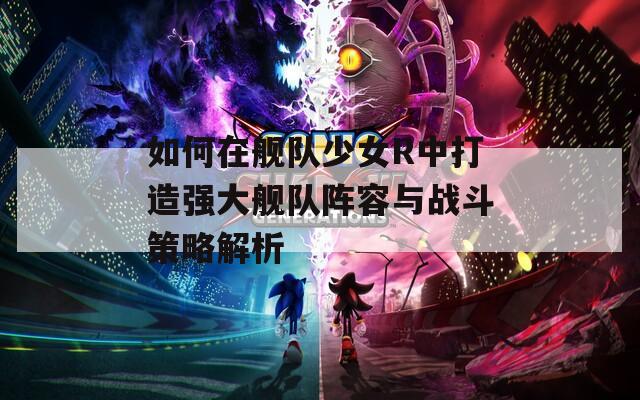 如何在舰队少女R中打造强大舰队阵容与战斗策略解析